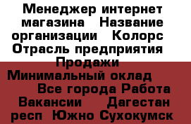 Менеджер интернет-магазина › Название организации ­ Колорс › Отрасль предприятия ­ Продажи › Минимальный оклад ­ 70 000 - Все города Работа » Вакансии   . Дагестан респ.,Южно-Сухокумск г.